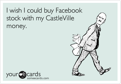 I wish I could buy Facebook
stock with my CastleVille
money.