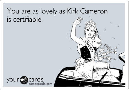 You are as lovely as Kirk Cameron is certifiable.