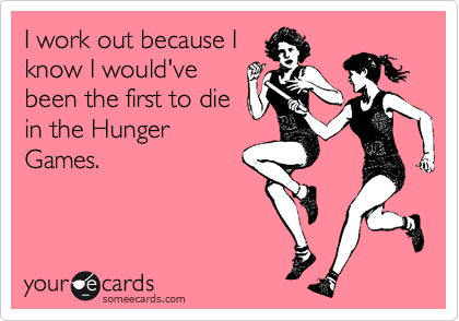 I work out because I 
know I would've 
been the first to die
in the Hunger
Games.
