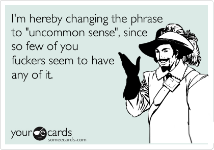 I'm hereby changing the phrase
to "uncommon sense", since
so few of you
fuckers seem to have
any of it.