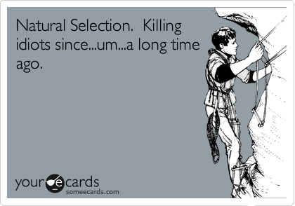 Natural Selection.  Killing
idiots since...um...a long time
ago.