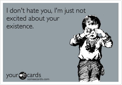 I don't hate you, I'm just not excited about your
existence.