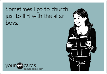 Sometimes I go to church
just to flirt with the altar
boys.