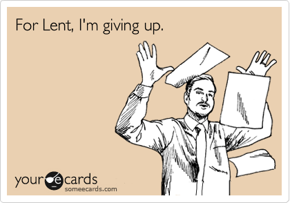 For Lent, I'm giving up.