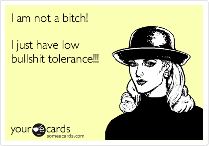 I am not a bitch! 

I just have low
bullshit tolerance!!!