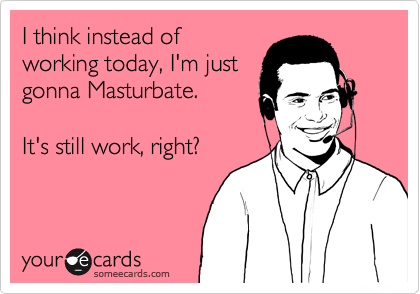 I think instead of
working today, I'm just
gonna Masturbate.

It's still work, right?