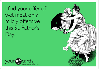 I find your offer of 
wet meat only
mildly offensive
this St. Patrick's
Day. 
