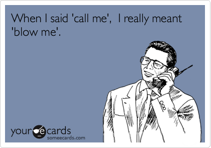 When I said 'call me',  I really meant 'blow me'.