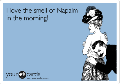 I love the smell of Napalm
in the morning!