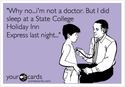 "Why no...i'm not a doctor. But I did sleep at a State College
Holiday Inn
Express last night..."