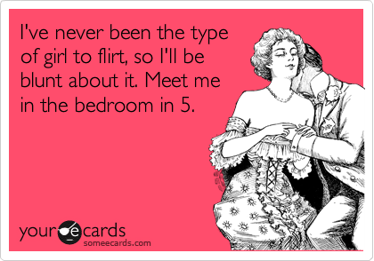 I Ve Never Been The Type Of Girl To Flirt So I Ll Be Blunt