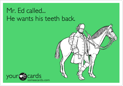 Mr. Ed called...
He wants his teeth back.