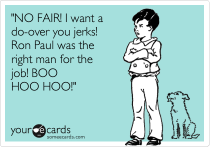 "NO FAIR! I want a 
do-over you jerks! 
Ron Paul was the
right man for the 
job! BOO 
HOO HOO!"