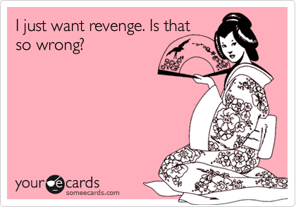 I just want revenge. Is that
so wrong?