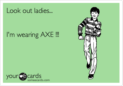 Look out ladies...


I'm wearing AXE !!!