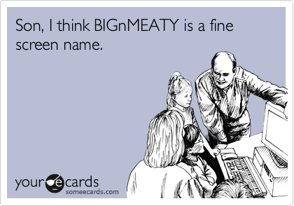 Son, I think BIGnMEATY is a fine screen name.