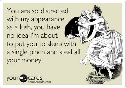 You are so distracted
with my appearance
as a lush, you have
no idea I'm about
to put you to sleep with
a single pinch and steal all
your money.  