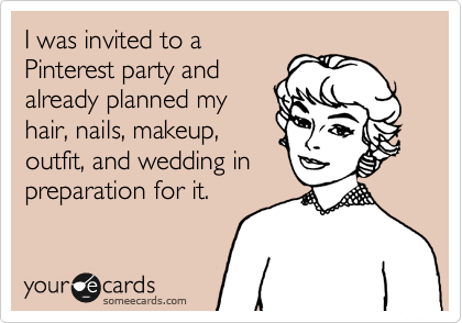 I was invited to a
Pinterest party and
already planned my
hair, nails, makeup,
outfit, and wedding in
preparation for it.