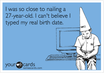 I was so close to nailing a
27-year-old. I can't believe I
typed my real birth date.