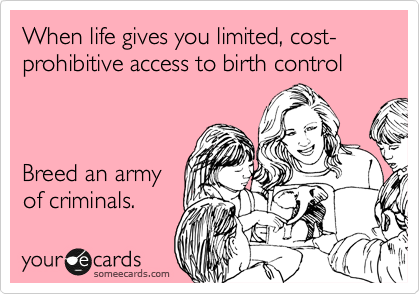 When life gives you limited, cost-
prohibitive access to birth control



Breed an army
of criminals. 
