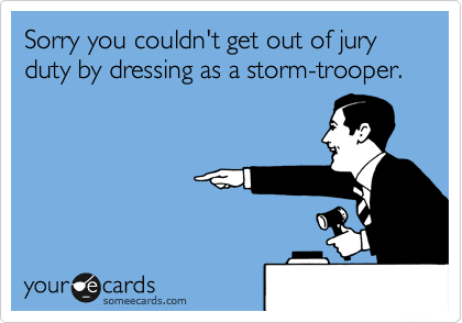 Sorry you couldn't get out of jury duty by dressing as a storm-trooper.