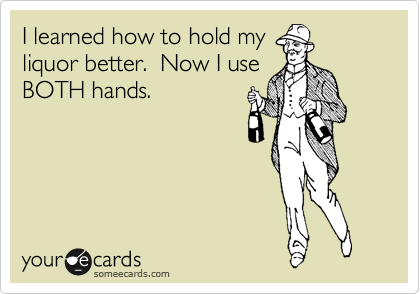 I learned how to hold my
liquor better.  Now I use
BOTH hands.