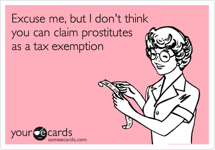 Excuse me, but I don't think 
you can claim prostitutes 
as a tax exemption