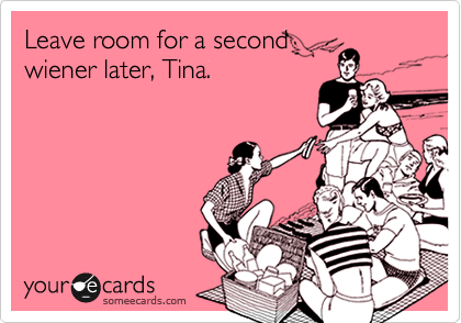 Leave room for a second
wiener later, Tina.