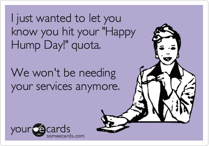 I just wanted to let you
know you hit your "Happy
Hump Day!" quota.

We won't be needing
your services anymore.