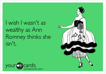 

I wish I wasn't as
wealthy as Ann
Romney thinks she
isn't.