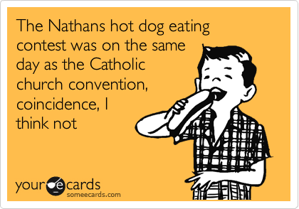 The Nathans hot dog eating contest was on the same
day as the Catholic
church convention,
coincidence, I
think not