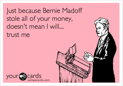 Just because Bernie Madoff
stole all of your money,
doesn't mean I will....
trust me
