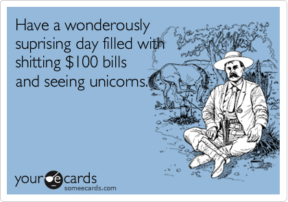 Have a wonderously
suprising day filled with
shitting %24100 bills
and seeing unicorns.