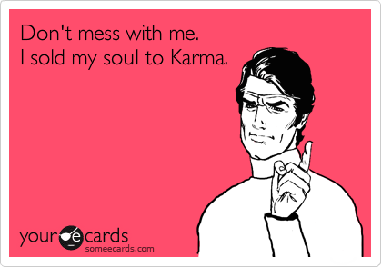 Don't mess with me.
I sold my soul to Karma.