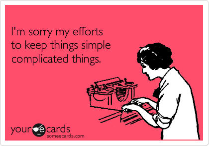 
I'm sorry my efforts 
to keep things simple 
complicated things. 