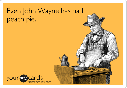 Even John Wayne has had
peach pie.