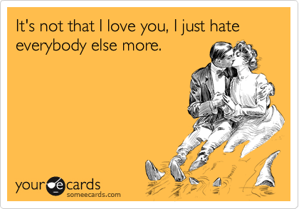 It's not that I love you, I just hate everybody else more.