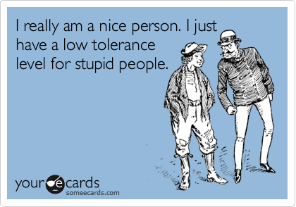 I really am a nice person. I just
have a low tolerance
level for stupid people.