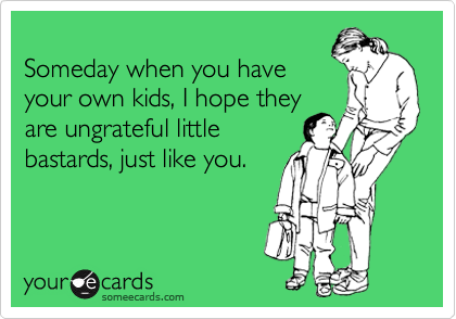 
Someday when you have
your own kids, I hope they
are ungrateful little
bastards, just like you. 