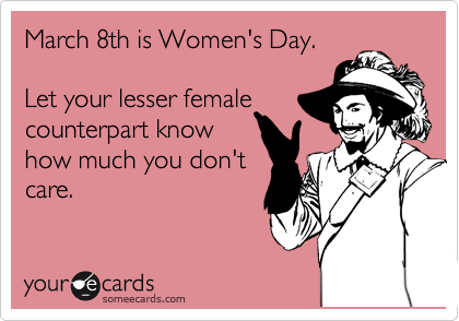March 8th is Women's Day.

Let your lesser female
counterpart know
how much you don't
care.