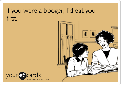 If you were a booger, I'd eat you first.
