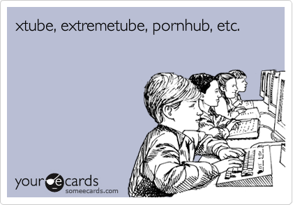 xtube, extremetube, pornhub, etc.