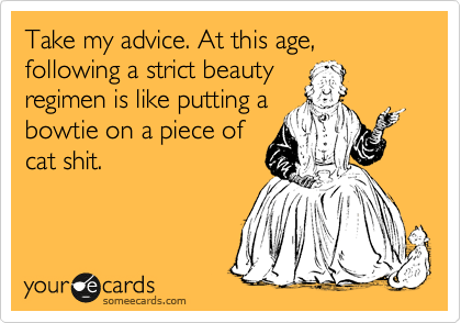 Take my advice. At this age, following a strict beauty
regimen is like putting a
bowtie on a piece of
cat shit.