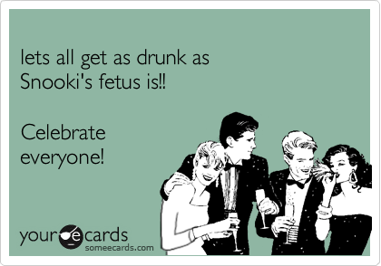 
lets all get as drunk as
Snooki's fetus is!!

Celebrate
everyone!