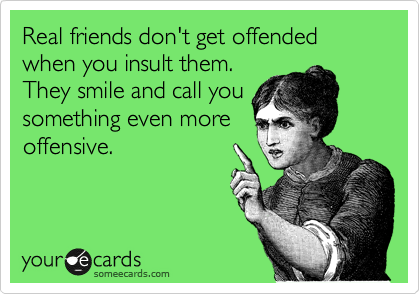 Real friends don't get offended when you insult them. 
They smile and call you
something even more
offensive.