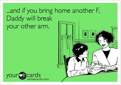 ...and if you bring home another F, Daddy will break
your other arm.