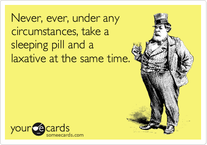 Never, ever, under any
circumstances, take a
sleeping pill and a
laxative at the same time.