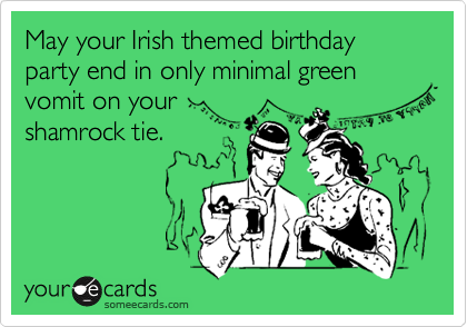 May your Irish themed birthday party end in only minimal green vomit on your
shamrock tie.