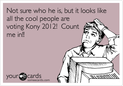 Not sure who he is, but it looks like all the cool people are
voting Kony 2012!  Count
me in!!