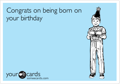 Congrats on being born on
your birthday